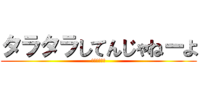 タラタラしてんじゃねーよ (オラオラオラ)