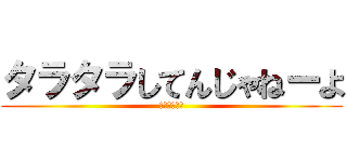 タラタラしてんじゃねーよ (オラオラオラ)