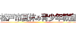 松戸市夏休み青少年教室 ()