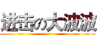 进击の大波波 (~~~~~~~~~)
