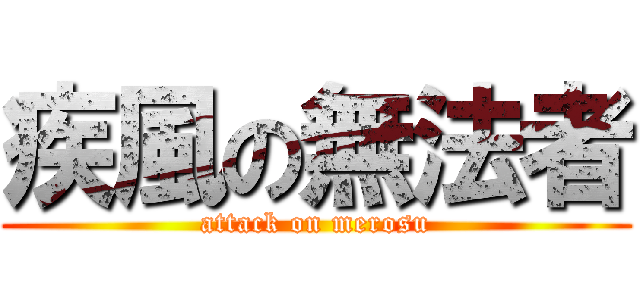 疾風の無法者 (attack on merosu)