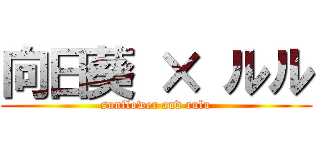 向日葵 × ルル (sunflower and rulu)