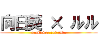 向日葵 × ルル (sunflower and rulu)