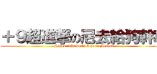 ＋９超進撃の尼去給狗幹幹 (Super infinite fuck your Mother)