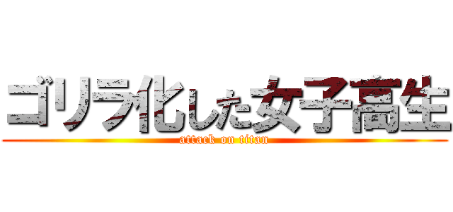 ゴリラ化した女子高生 (attack on titan)