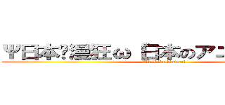 Ψ日本动漫狂ω【日本のアニメＭＡＤ】 (We Like Anime!)