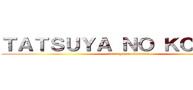 ＴＡＴＳＵＹＡ ＮＯ ＫＯＵＮＡＵ (tatsuya no kounau)