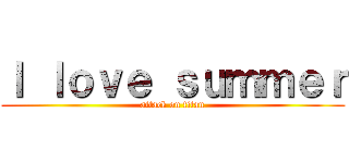 Ｉ ｌｏｖｅ ｓｕｍｍｅｒ (attack on titan)