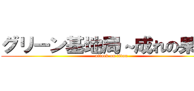 グリーン基地局～成れの果て～ (attack on titan)