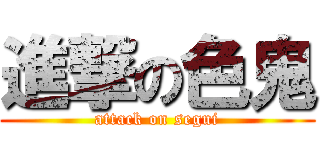 進撃の色鬼 (attack on segui)