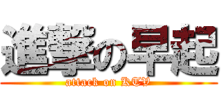 進撃の早起 (attack on KTV)