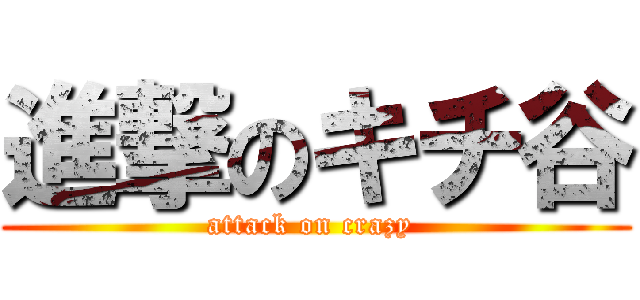 進撃のキチ谷 (attack on crazy )