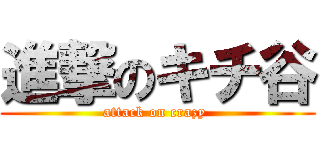 進撃のキチ谷 (attack on crazy )
