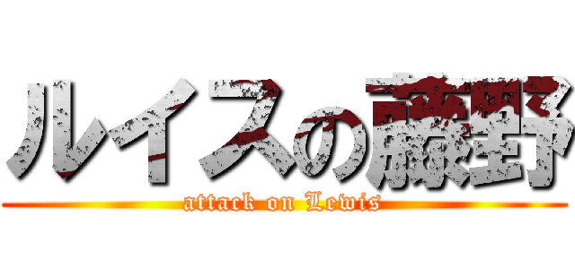 ルイスの藤野 (attack on Lewis)