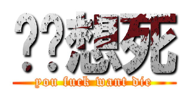 你丫想死 (you fuck want die)