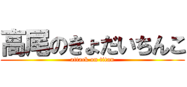 高尾のきょだいちんこ (attack on titan)