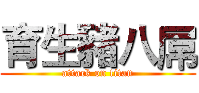 育生豬八屌 (attack on titan)