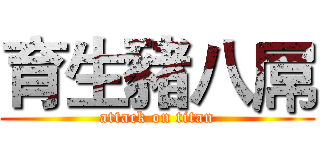 育生豬八屌 (attack on titan)