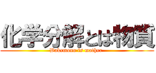 化学分解とは物質 (Bakemono is mother )