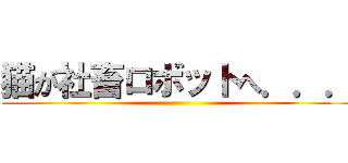 猫が社畜ロボットへ．．． ()