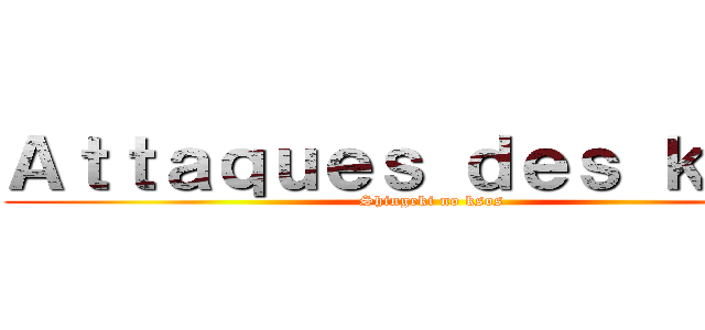 Ａｔｔａｑｕｅｓ ｄｅｓ ｋｓｏｓ (Shingeki no ksos)
