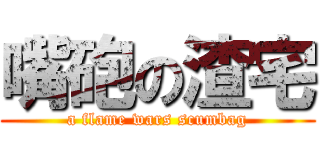 嘴砲の渣宅 (a flame wars scumbag)