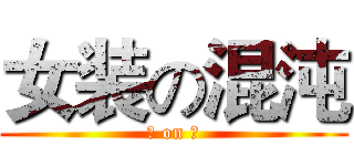 女装の混沌 (♀ on ♂)