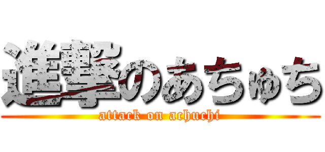 進撃のあちゅち (attack on achuchi)