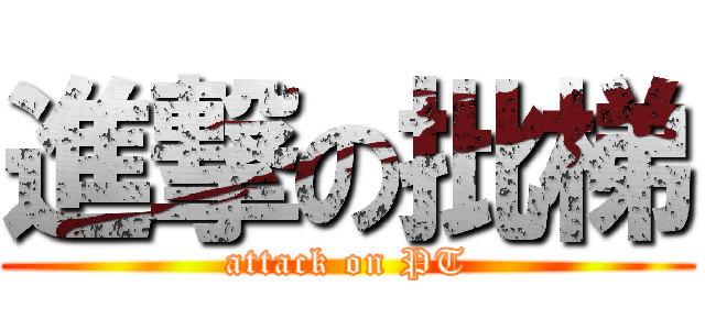 進撃の批梯 (attack on PT)