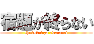 宿題が終らない (shukudai ga owaranai)