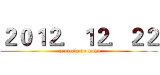 ２０１２．１２．２２ ( profecía de maya)