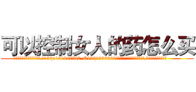 可以控制女人的药怎么买 (可以控制女人的药怎么买【电.话156x1318x7580-Q1991936399鑫宏药业】我们做的是长期生意,靠的是老客户长期支持
参考消息网2月20日报道 韩媒称，“剩女多、离婚率高的城市，房价一定会上涨。”这是中国经济学家金岩石2016年12月参加在上海举行的房地产相关论坛时说的话。
)