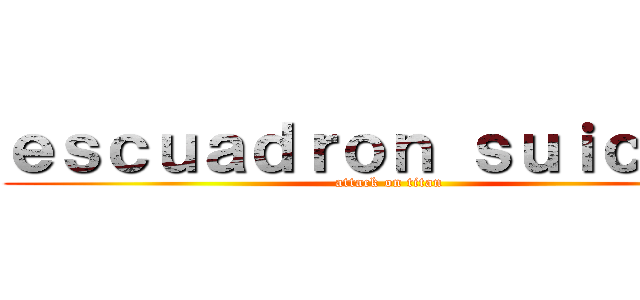 ｅｓｃｕａｄｒｏｎ ｓｕｉｃｉｄａ (attack on titan)