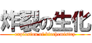 炸裂の生化 (explosion of biochemistry)