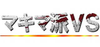 マキマ派ＶＳ ()