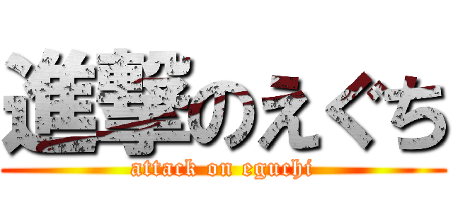 進撃のえぐち (attack on eguchi)