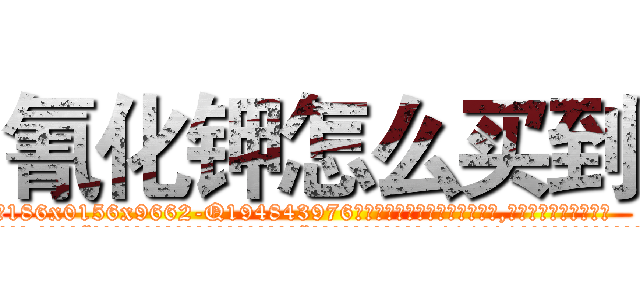 氰化钾怎么买到 (氰化钾怎么买到【电.话186x0156x9662-Q194843976林氏药业】我们做的是长期生意,靠的是老客户长期支持
参考消息网2月20日报道 韩媒称，“剩女多、离婚率高的城市，房价一定会上涨。”这是中国经济学家金岩石2016年12月参加在上海举行的房地产相关论坛时说的话。
)