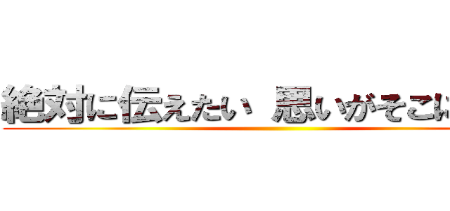 絶対に伝えたい 思いがそこにはある ()
