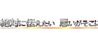 絶対に伝えたい 思いがそこにはある ()
