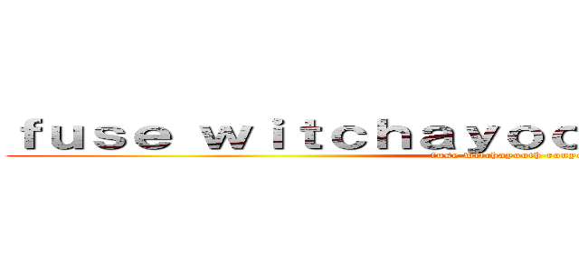 ｆｕｓｅ ｗｉｔｃｈａｙｏｏｔｈ ｒｏｎｙｏｏｔｈ (fuse witchayooth ronyooth)