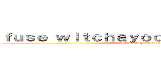 ｆｕｓｅ ｗｉｔｃｈａｙｏｏｔｈ ｒｏｎｙｏｏｔｈ (fuse witchayooth ronyooth)