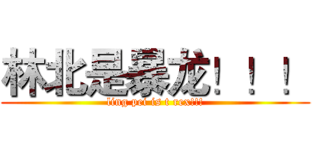 林北是暴龙！！！ (ling pei is t rex!!!)