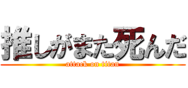 推しがまた死んだ (attack on titan)