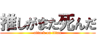 推しがまた死んだ (attack on titan)