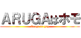 ＡＲＵＧＡはホモ (Aruga is gay)