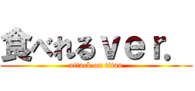 食べれるｖｅｒ． (attack on titan)