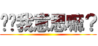 你懂我意思嘛？ ()
