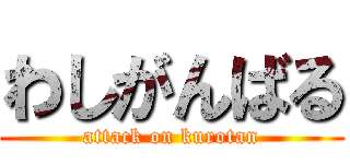 わしがんばる (attack on kurotan)