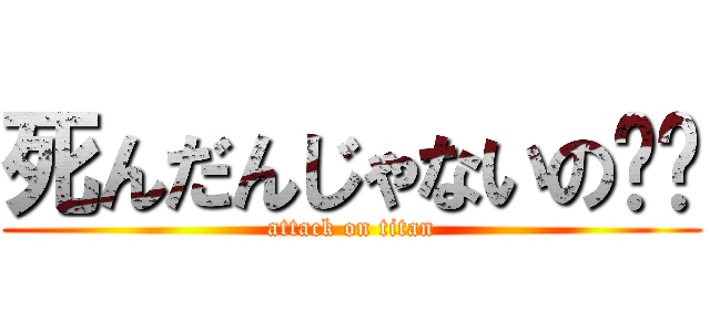死んだんじゃないの〜〜 (attack on titan)