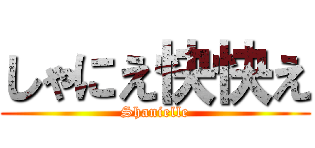 しゃにえ快快え (Shanielle)